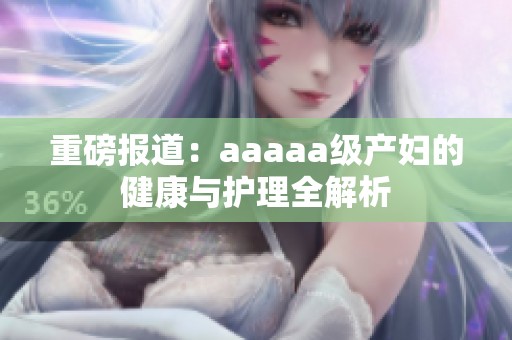 重磅报道：aaaaa级产妇的健康与护理全解析