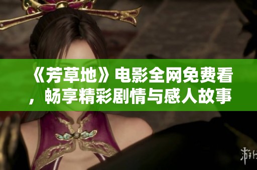 《芳草地》电影全网免费看，畅享精彩剧情与感人故事