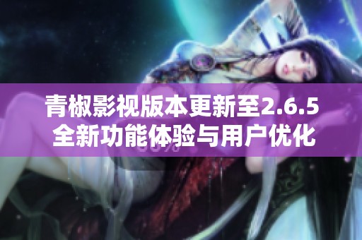 青椒影视版本更新至2.6.5 全新功能体验与用户优化分析