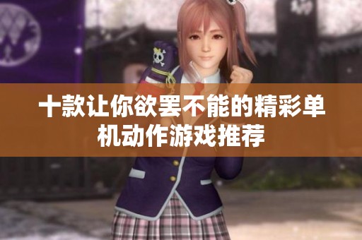 十款让你欲罢不能的精彩单机动作游戏推荐