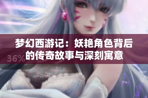 梦幻西游记：妖艳角色背后的传奇故事与深刻寓意