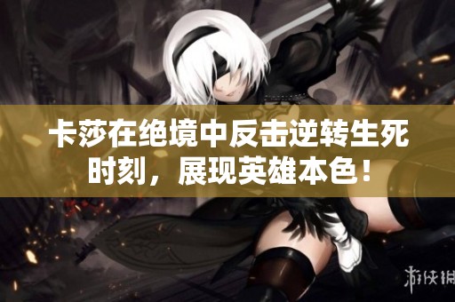 卡莎在绝境中反击逆转生死时刻，展现英雄本色！