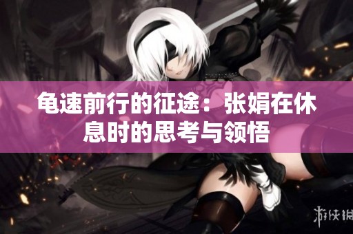 龟速前行的征途：张娟在休息时的思考与领悟