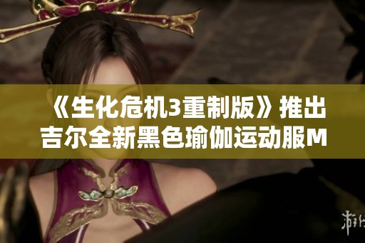 《生化危机3重制版》推出吉尔全新黑色瑜伽运动服MOD下载指南
