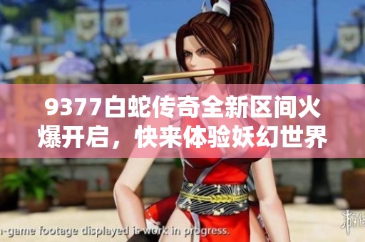 9377白蛇传奇全新区间火爆开启，快来体验妖幻世界的魅力！