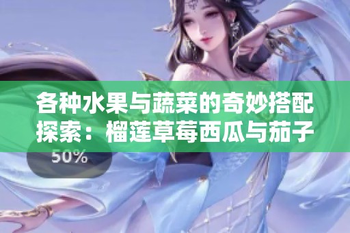 各种水果与蔬菜的奇妙搭配探索：榴莲草莓西瓜与茄子黄瓜的美味之旅