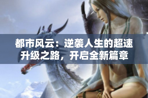 都市风云：逆袭人生的超速升级之路，开启全新篇章