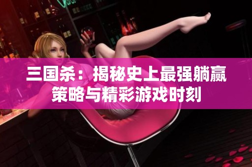 三国杀：揭秘史上最强躺赢策略与精彩游戏时刻