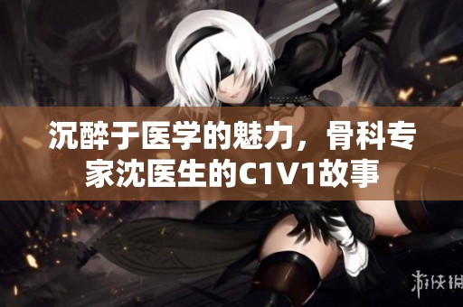 沉醉于医学的魅力，骨科专家沈医生的C1V1故事