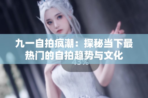 九一自拍疯潮：探秘当下最热门的自拍趋势与文化