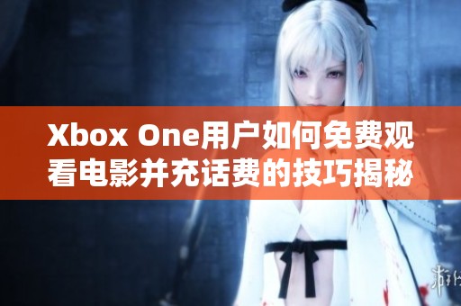 Xbox One用户如何免费观看电影并充话费的技巧揭秘