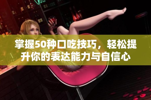 掌握50种口吃技巧，轻松提升你的表达能力与自信心