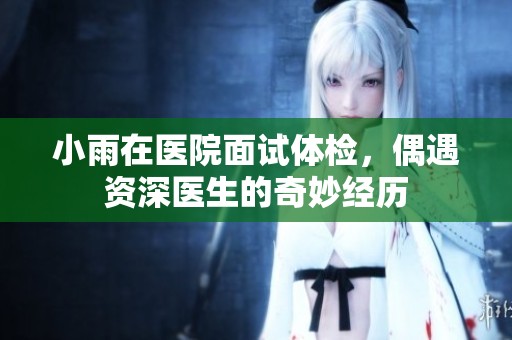 小雨在医院面试体检，偶遇资深医生的奇妙经历