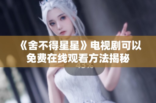 《舍不得星星》电视剧可以免费在线观看方法揭秘