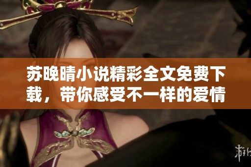 苏晚晴小说精彩全文免费下载，带你感受不一样的爱情故事