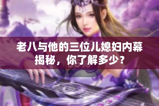 老八与他的三位儿媳妇内幕揭秘，你了解多少？