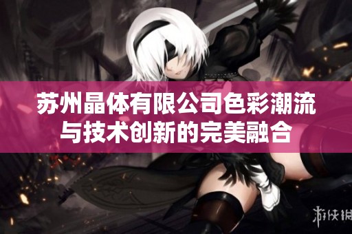 苏州晶体有限公司色彩潮流与技术创新的完美融合