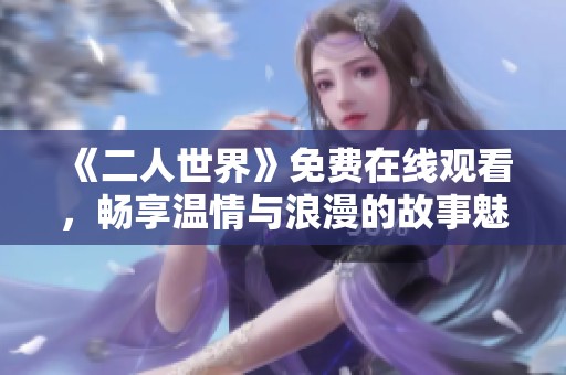 《二人世界》免费在线观看，畅享温情与浪漫的故事魅力