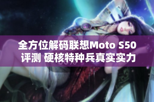 全方位解码联想Moto S50 评测 硬核特种兵真实实力揭秘
