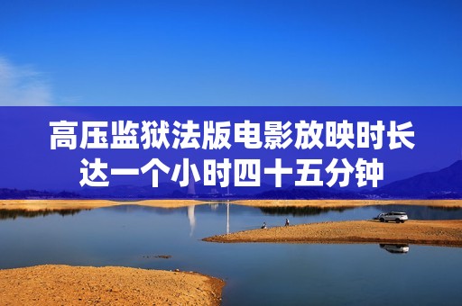 高压监狱法版电影放映时长达一个小时四十五分钟