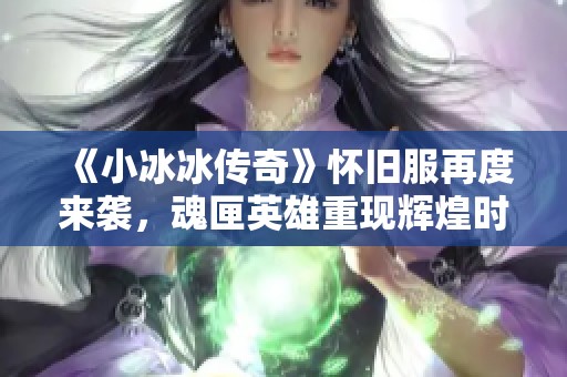 《小冰冰传奇》怀旧服再度来袭，魂匣英雄重现辉煌时刻