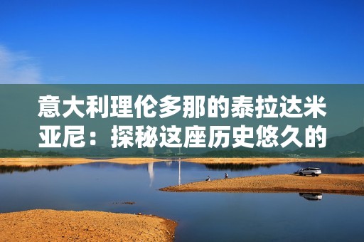 意大利理伦多那的泰拉达米亚尼：探秘这座历史悠久的城市魅力