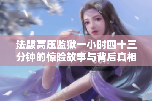 法版高压监狱一小时四十三分钟的惊险故事与背后真相