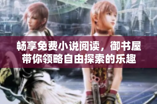 畅享免费小说阅读，御书屋带你领略自由探索的乐趣