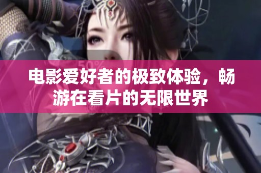 电影爱好者的极致体验，畅游在看片的无限世界