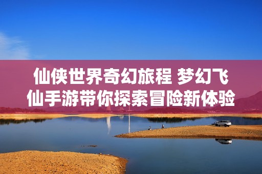 仙侠世界奇幻旅程 梦幻飞仙手游带你探索冒险新体验