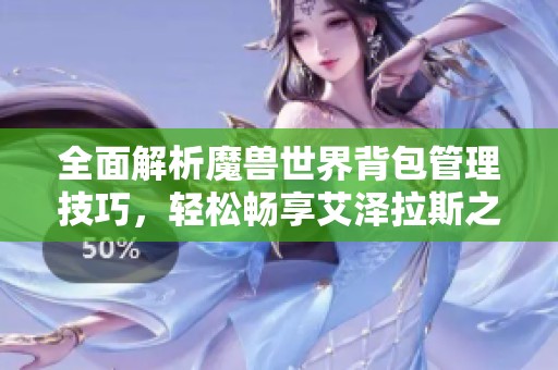 全面解析魔兽世界背包管理技巧，轻松畅享艾泽拉斯之旅