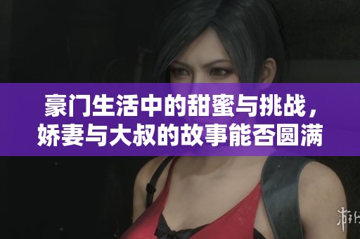豪门生活中的甜蜜与挑战，娇妻与大叔的故事能否圆满