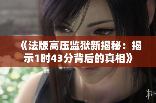《法版高压监狱新揭秘：揭示1时43分背后的真相》