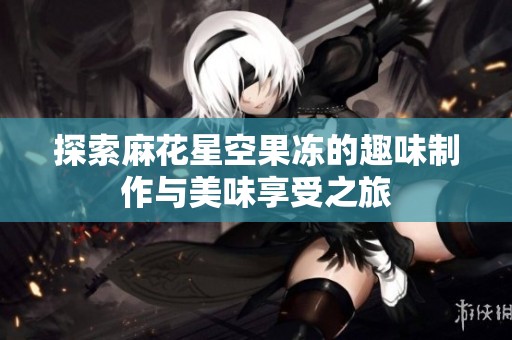 探索麻花星空果冻的趣味制作与美味享受之旅