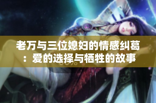老万与三位媳妇的情感纠葛：爱的选择与牺牲的故事
