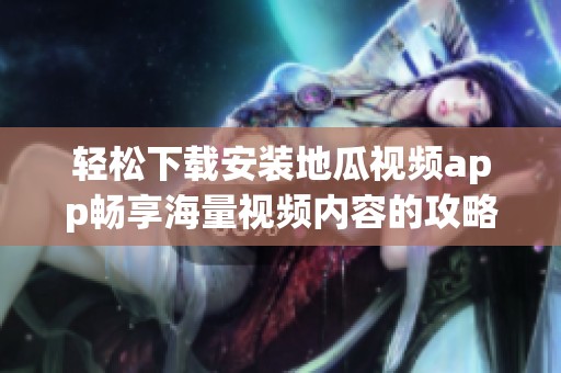 轻松下载安装地瓜视频app畅享海量视频内容的攻略