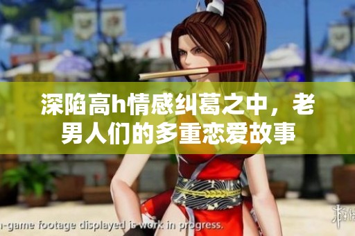 深陷高h情感纠葛之中，老男人们的多重恋爱故事