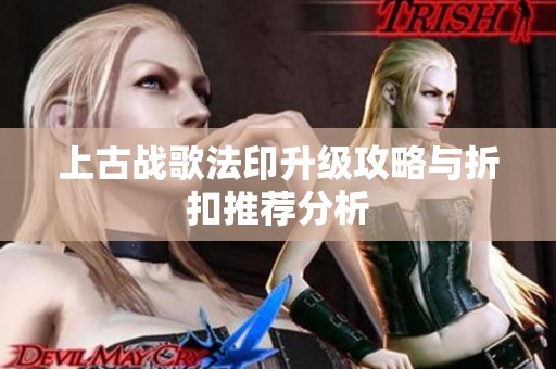 上古战歌法印升级攻略与折扣推荐分析