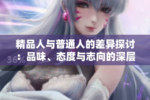 精品人与普通人的差异探讨：品味、态度与志向的深层次比较