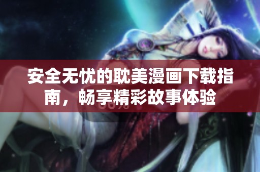 安全无忧的耽美漫画下载指南，畅享精彩故事体验