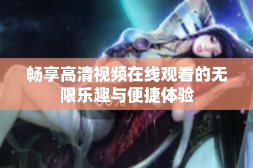 畅享高清视频在线观看的无限乐趣与便捷体验