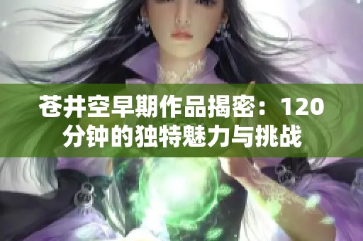 苍井空早期作品揭密：120分钟的独特魅力与挑战