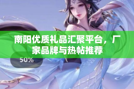 南阳优质礼品汇聚平台，厂家品牌与热帖推荐