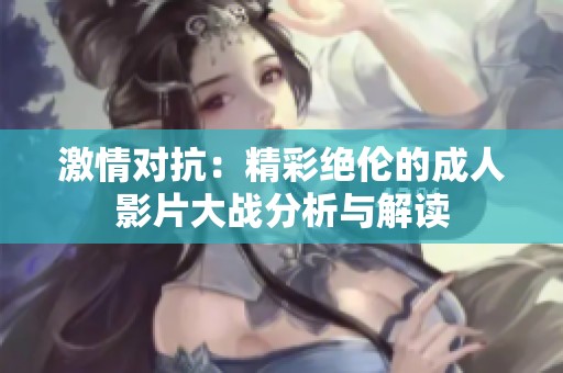 激情对抗：精彩绝伦的成人影片大战分析与解读