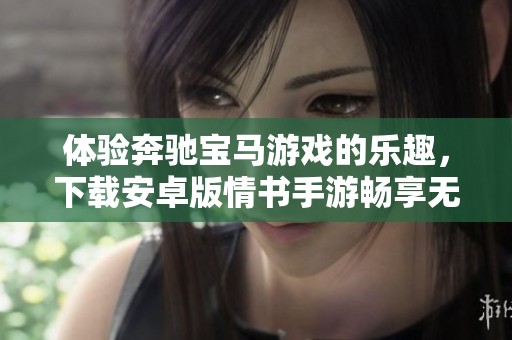 体验奔驰宝马游戏的乐趣，下载安卓版情书手游畅享无穷乐趣