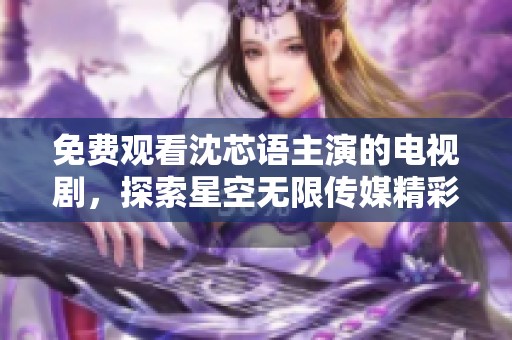 免费观看沈芯语主演的电视剧，探索星空无限传媒精彩内容