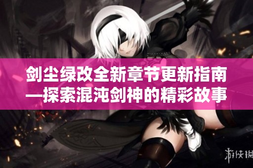 剑尘绿改全新章节更新指南—探索混沌剑神的精彩故事