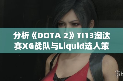 分析《DOTA 2》TI13淘汰赛XG战队与Liquid选人策略的关键因素