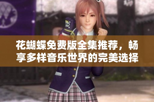 花蝴蝶免费版全集推荐，畅享多样音乐世界的完美选择