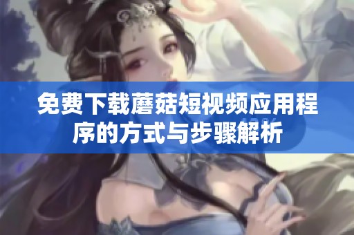 免费下载蘑菇短视频应用程序的方式与步骤解析